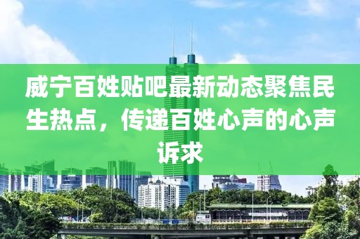 威宁百姓贴吧最新动态聚焦民生热点，传递百姓心声的心声诉求