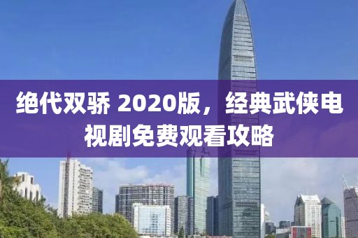 绝代双骄 2020版，经典武侠电视剧免费观看攻略