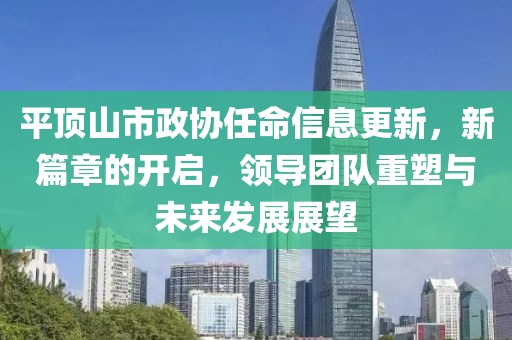 平顶山市政协任命信息更新，新篇章的开启，领导团队重塑与未来发展展望