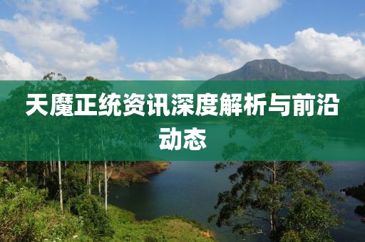 天魔正统资讯深度解析与前沿动态
