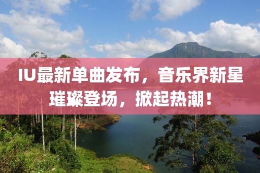 IU最新单曲发布，音乐界新星璀璨登场，掀起热潮！