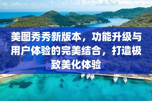 美图秀秀新版本，功能升级与用户体验的完美结合，打造极致美化体验