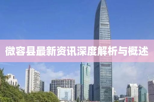 微容县最新资讯深度解析与概述