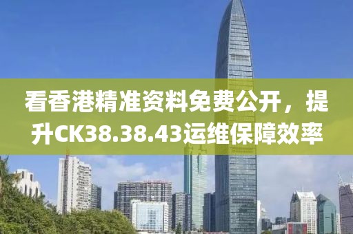 看香港精准资料免费公开，提升CK38.38.43运维保障效率