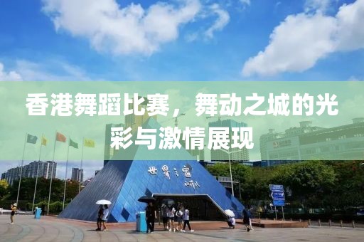 香港舞蹈比赛，舞动之城的光彩与激情展现