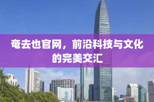 奄去也官网，前沿科技与文化的完美交汇