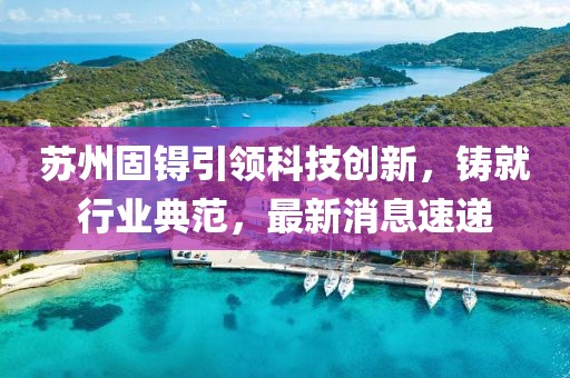 苏州固锝引领科技创新，铸就行业典范，最新消息速递