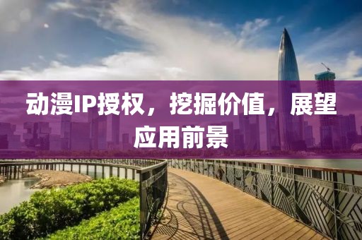 动漫IP授权，挖掘价值，展望应用前景