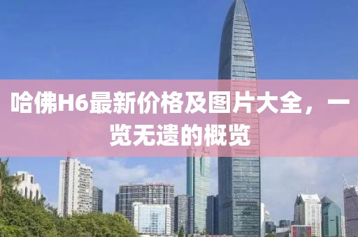 哈佛H6最新价格及图片大全，一览无遗的概览