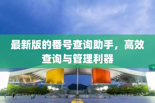 最新版的番号查询助手，高效查询与管理利器