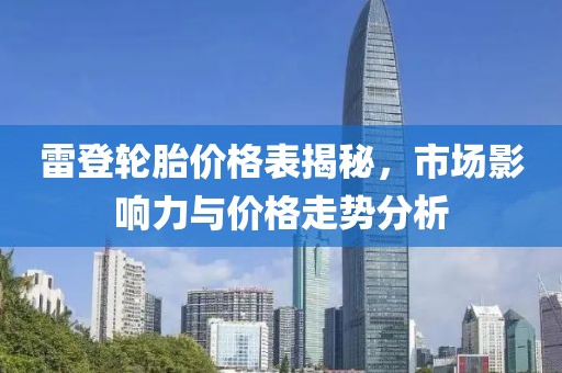 雷登轮胎价格表揭秘，市场影响力与价格走势分析
