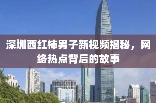 深圳西红柿男子新视频揭秘，网络热点背后的故事