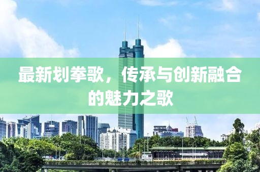 最新划拳歌，传承与创新融合的魅力之歌