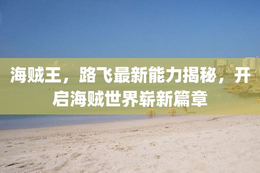 海贼王，路飞最新能力揭秘，开启海贼世界崭新篇章