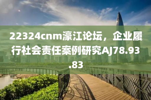 22324cnm濠江论坛，企业履行社会责任案例研究AJ78.93.83