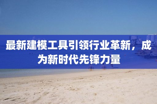 最新建模工具引领行业革新，成为新时代先锋力量