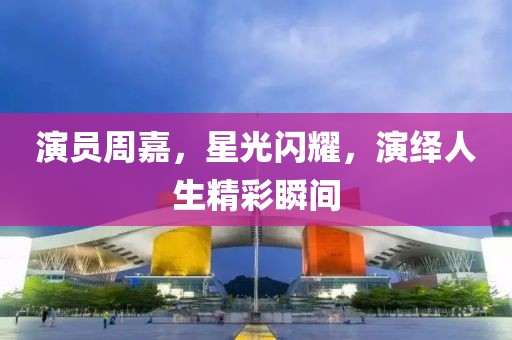 演员周嘉，星光闪耀，演绎人生精彩瞬间