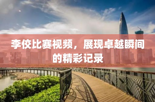 李佼比赛视频，展现卓越瞬间的精彩记录