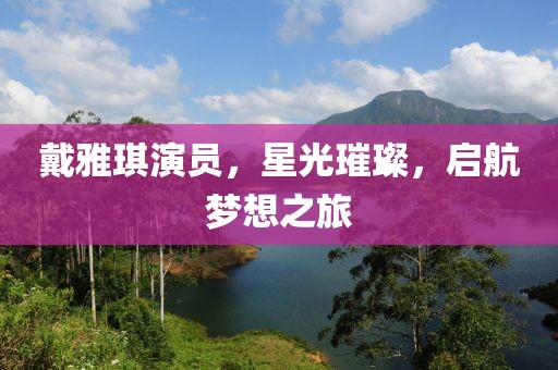 戴雅琪演员，星光璀璨，启航梦想之旅