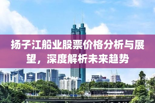 扬子江船业股票价格分析与展望，深度解析未来趋势