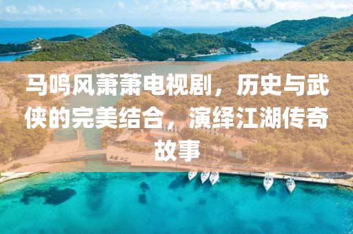 马鸣风萧萧电视剧，历史与武侠的完美结合，演绎江湖传奇故事