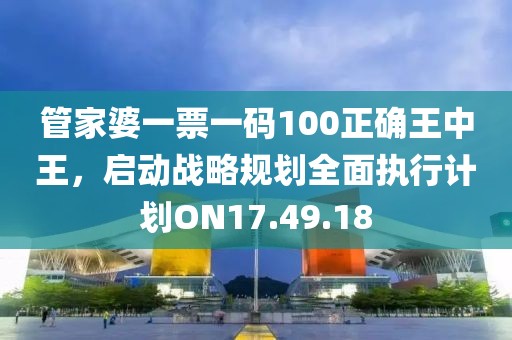 管家婆一票一码100正确王中王，启动战略规划全面执行计划ON17.49.18