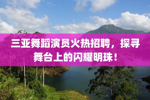 三亚舞蹈演员火热招聘，探寻舞台上的闪耀明珠！
