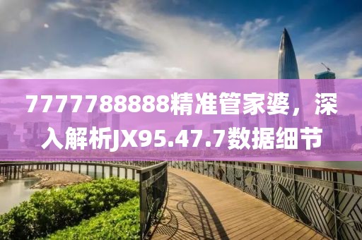 7777788888精准管家婆，深入解析JX95.47.7数据细节