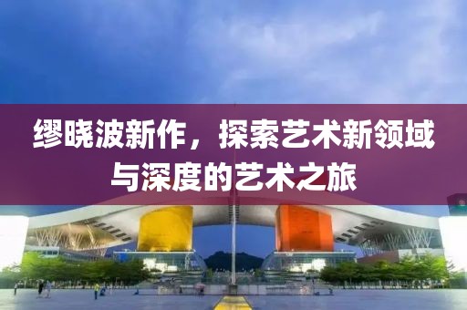 缪晓波新作，探索艺术新领域与深度的艺术之旅
