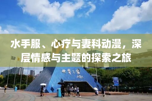 水手服、心疗与妻科动漫，深层情感与主题的探索之旅