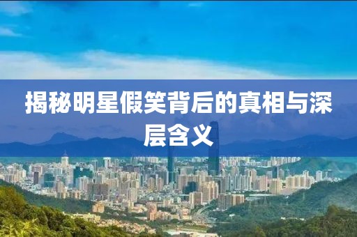 揭秘明星假笑背后的真相与深层含义