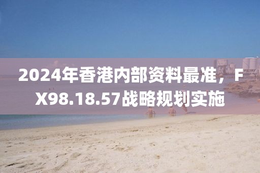 2024年香港内部资料最准，FX98.18.57战略规划实施