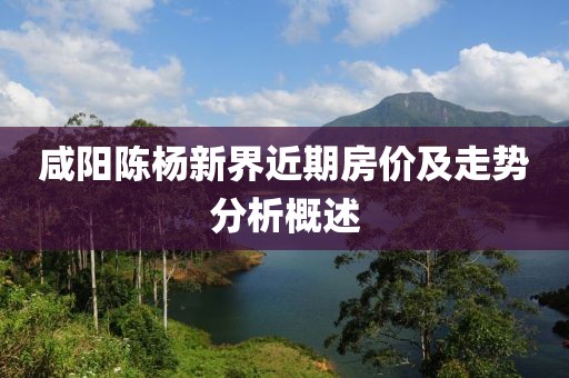 咸阳陈杨新界近期房价及走势分析概述