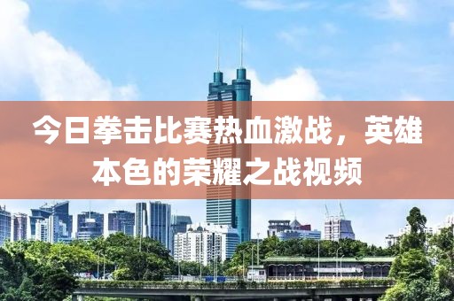 今日拳击比赛热血激战，英雄本色的荣耀之战视频