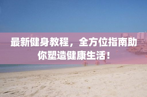 最新健身教程，全方位指南助你塑造健康生活！