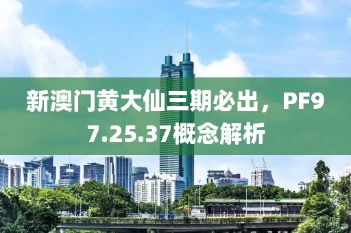 新澳门黄大仙三期必出，PF97.25.37概念解析