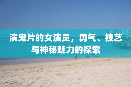 演鬼片的女演员，勇气、技艺与神秘魅力的探索