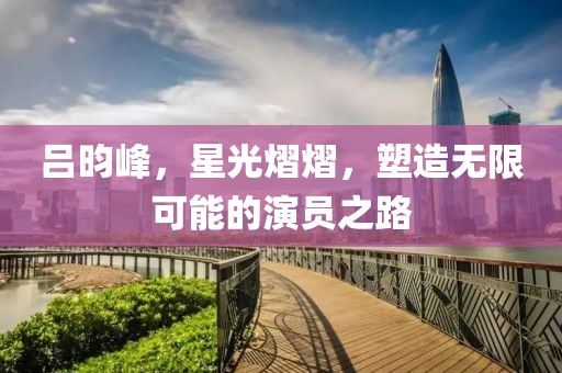 吕昀峰，星光熠熠，塑造无限可能的演员之路