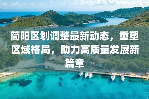 简阳区划调整最新动态，重塑区域格局，助力高质量发展新篇章