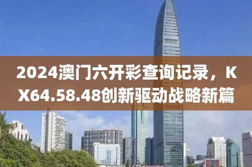 2024澳门六开彩查询记录，KX64.58.48创新驱动战略新篇