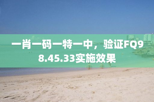 一肖一码一特一中，验证FQ98.45.33实施效果