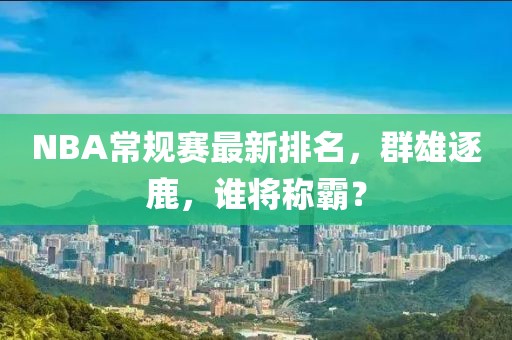 NBA常规赛最新排名，群雄逐鹿，谁将称霸？