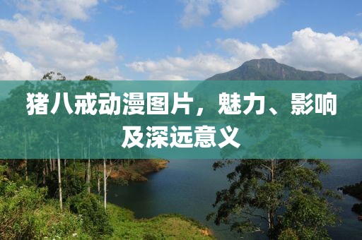 猪八戒动漫图片，魅力、影响及深远意义