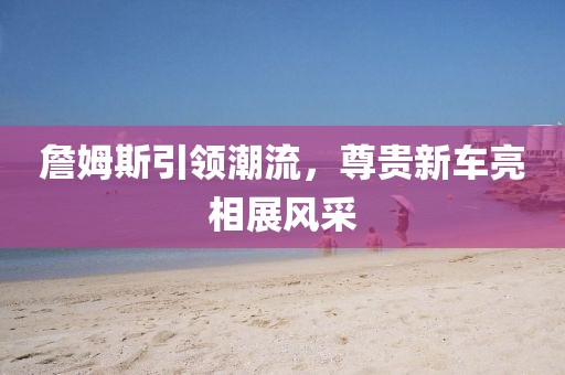 詹姆斯引领潮流，尊贵新车亮相展风采
