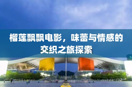 榴莲飘飘电影，味蕾与情感的交织之旅探索