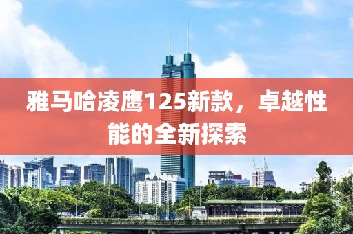 雅马哈凌鹰125新款，卓越性能的全新探索