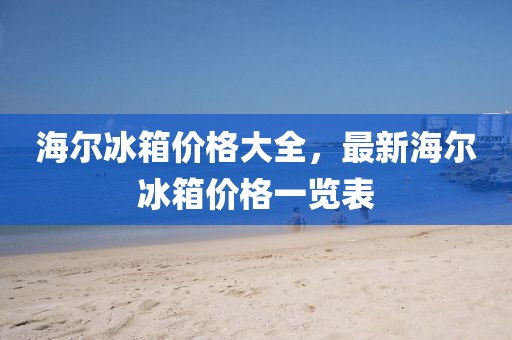 海尔冰箱价格大全，最新海尔冰箱价格一览表