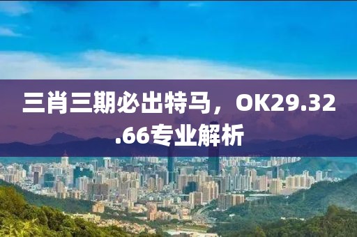 三肖三期必出特马，OK29.32.66专业解析