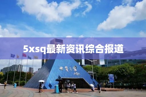 5xsq最新资讯综合报道
