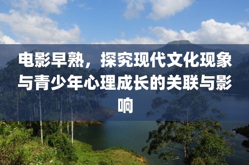电影早熟，探究现代文化现象与青少年心理成长的关联与影响